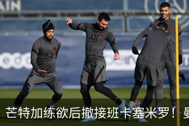 芒特加练欲后撤接班卡塞米罗！曼联愿小亏卖乌加特，其恐已是第五替补